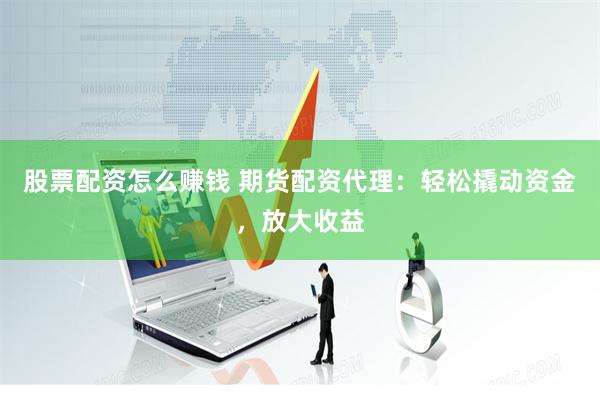 股票配资怎么赚钱 期货配资代理：轻松撬动资金，放大收益
