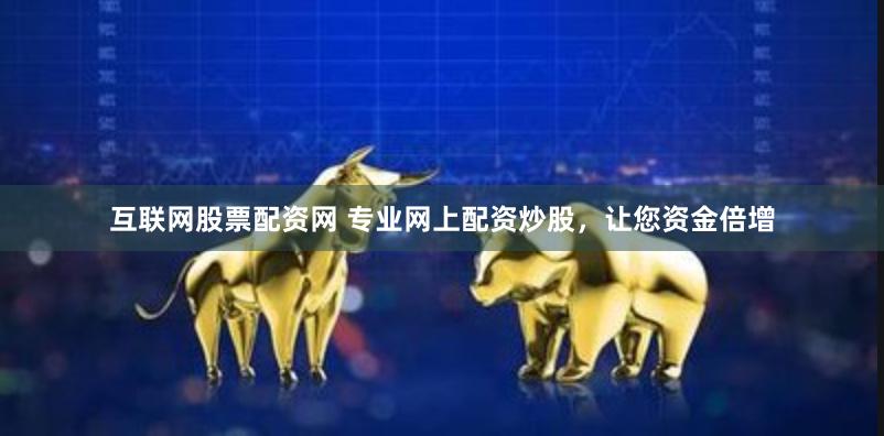 互联网股票配资网 专业网上配资炒股，让您资金倍增