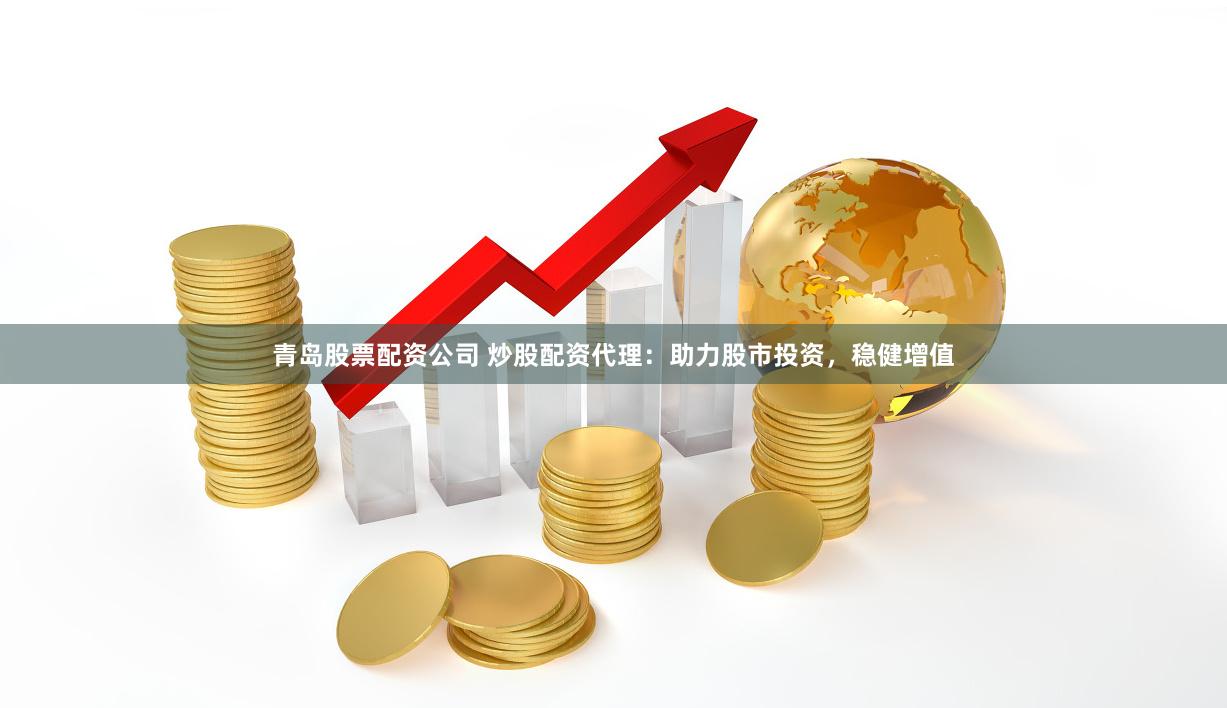 青岛股票配资公司 炒股配资代理：助力股市投资，稳健增值