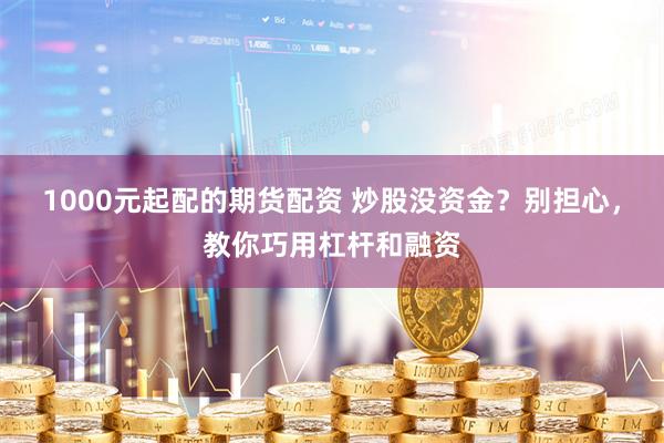 1000元起配的期货配资 炒股没资金？别担心，教你巧用杠杆和融资
