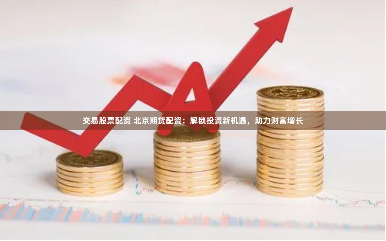 交易股票配资 北京期货配资：解锁投资新机遇，助力财富增长