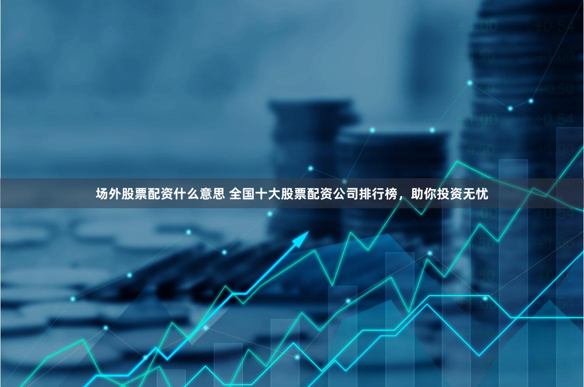 场外股票配资什么意思 全国十大股票配资公司排行榜，助你投资无忧