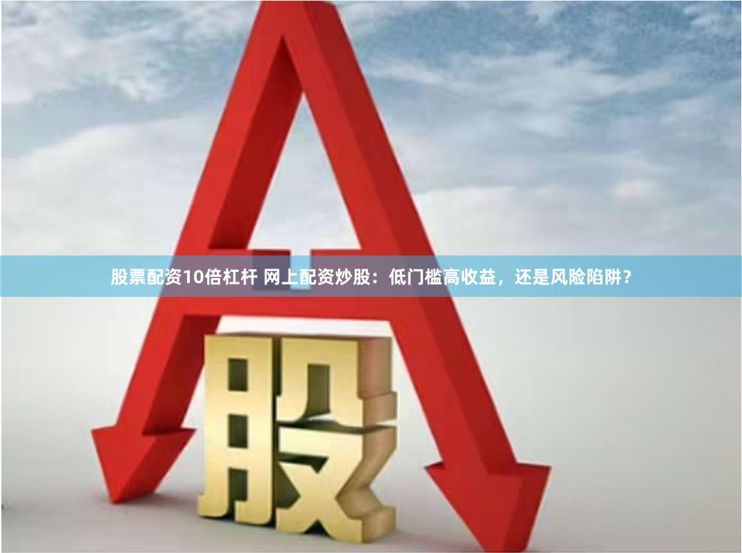 股票配资10倍杠杆 网上配资炒股：低门槛高收益，还是风险陷阱？