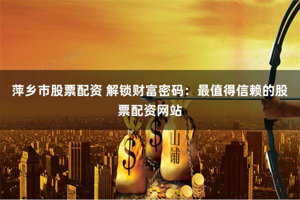 萍乡市股票配资 解锁财富密码：最值得信赖的股票配资网站