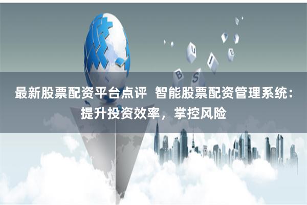 最新股票配资平台点评  智能股票配资管理系统：提升投资效率，掌控风险