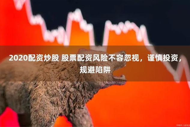 2020配资炒股 股票配资风险不容忽视，谨慎投资，规避陷阱