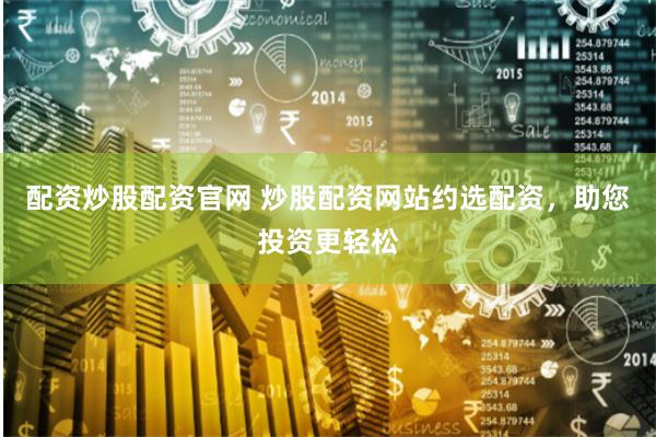 配资炒股配资官网 炒股配资网站约选配资，助您投资更轻松