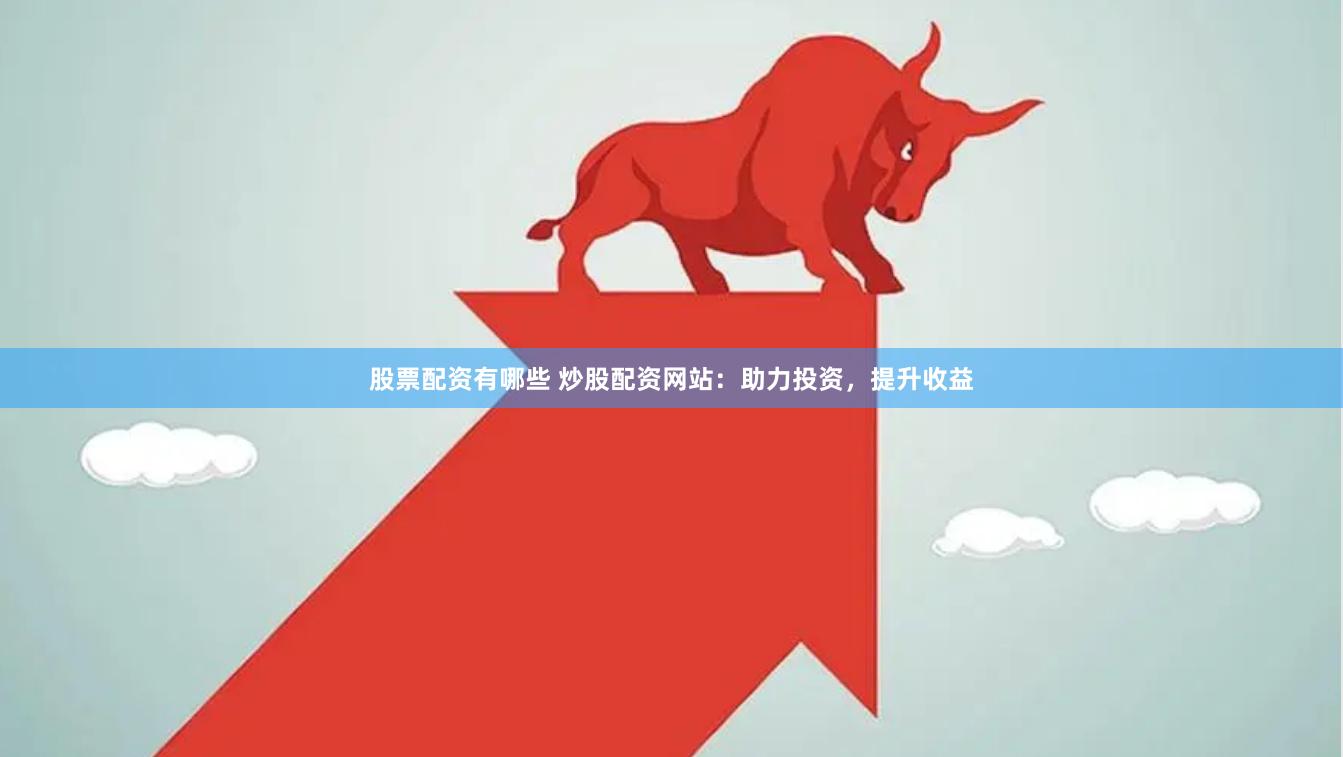 股票配资有哪些 炒股配资网站：助力投资，提升收益