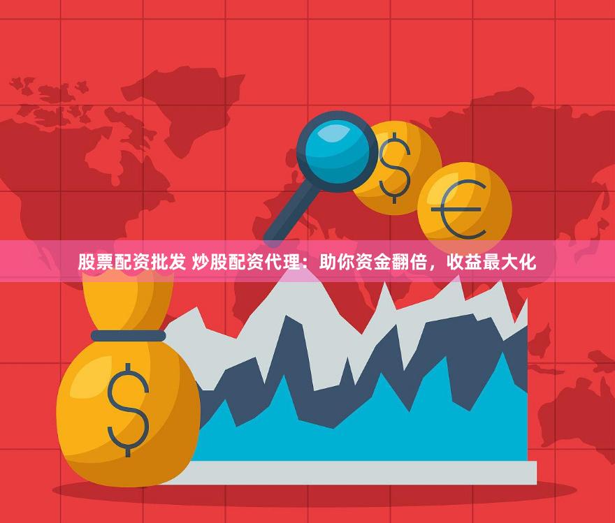 股票配资批发 炒股配资代理：助你资金翻倍，收益最大化