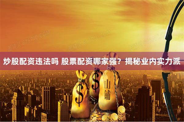 炒股配资违法吗 股票配资哪家强？揭秘业内实力派