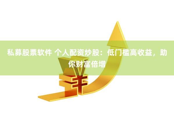 私募股票软件 个人配资炒股：低门槛高收益，助你财富倍增