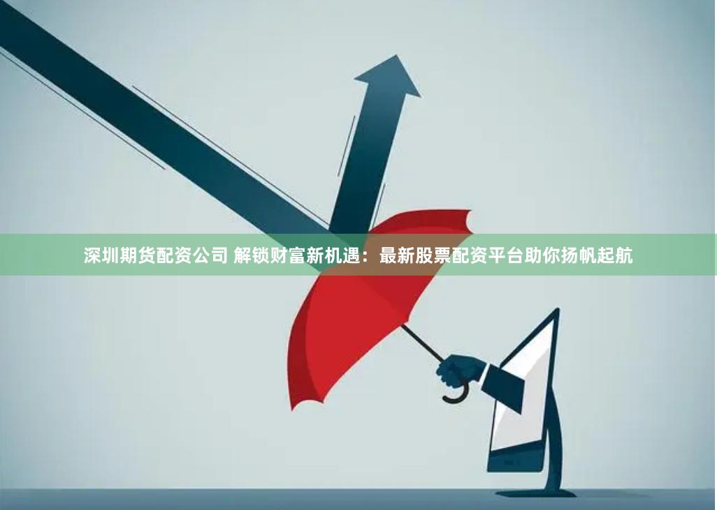 深圳期货配资公司 解锁财富新机遇：最新股票配资平台助你扬帆起航