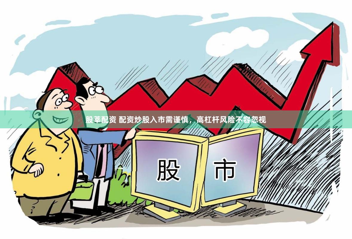 股莘配资 配资炒股入市需谨慎，高杠杆风险不容忽视