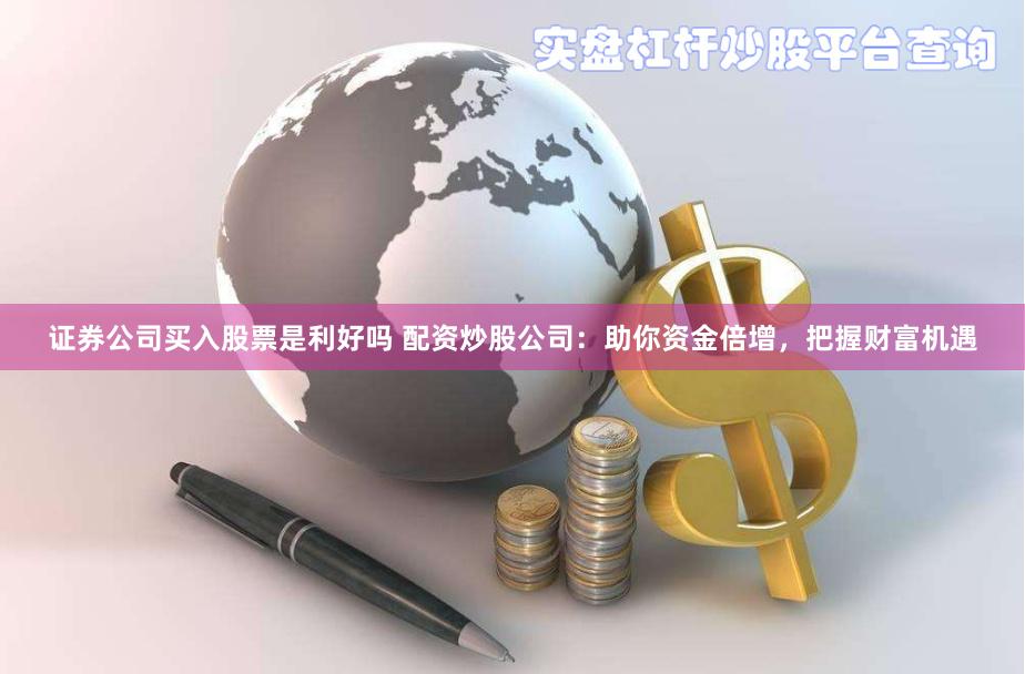 证券公司买入股票是利好吗 配资炒股公司：助你资金倍增，把握财富机遇