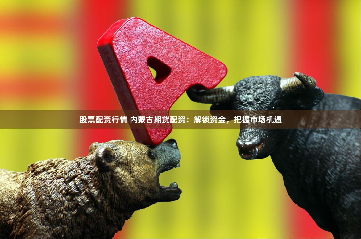 股票配资行情 内蒙古期货配资：解锁资金，把握市场机遇