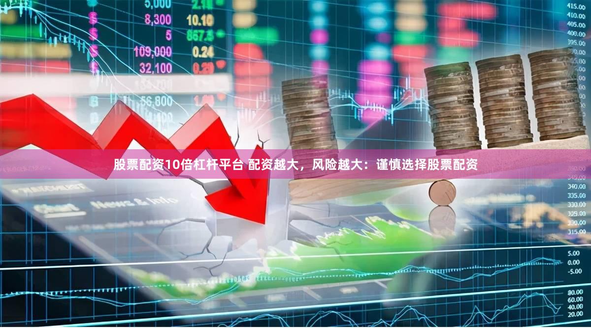 股票配资10倍杠杆平台 配资越大，风险越大：谨慎选择股票配资