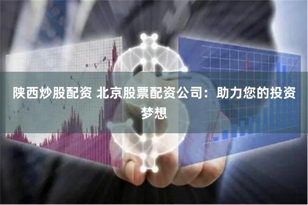 陕西炒股配资 北京股票配资公司：助力您的投资梦想
