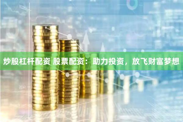 炒股杠杆配资 股票配资：助力投资，放飞财富梦想