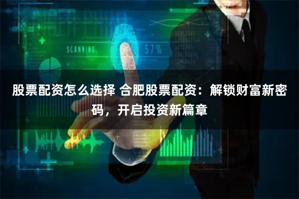 股票配资怎么选择 合肥股票配资：解锁财富新密码，开启投资新篇章