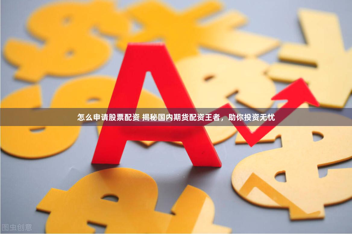 怎么申请股票配资 揭秘国内期货配资王者，助你投资无忧