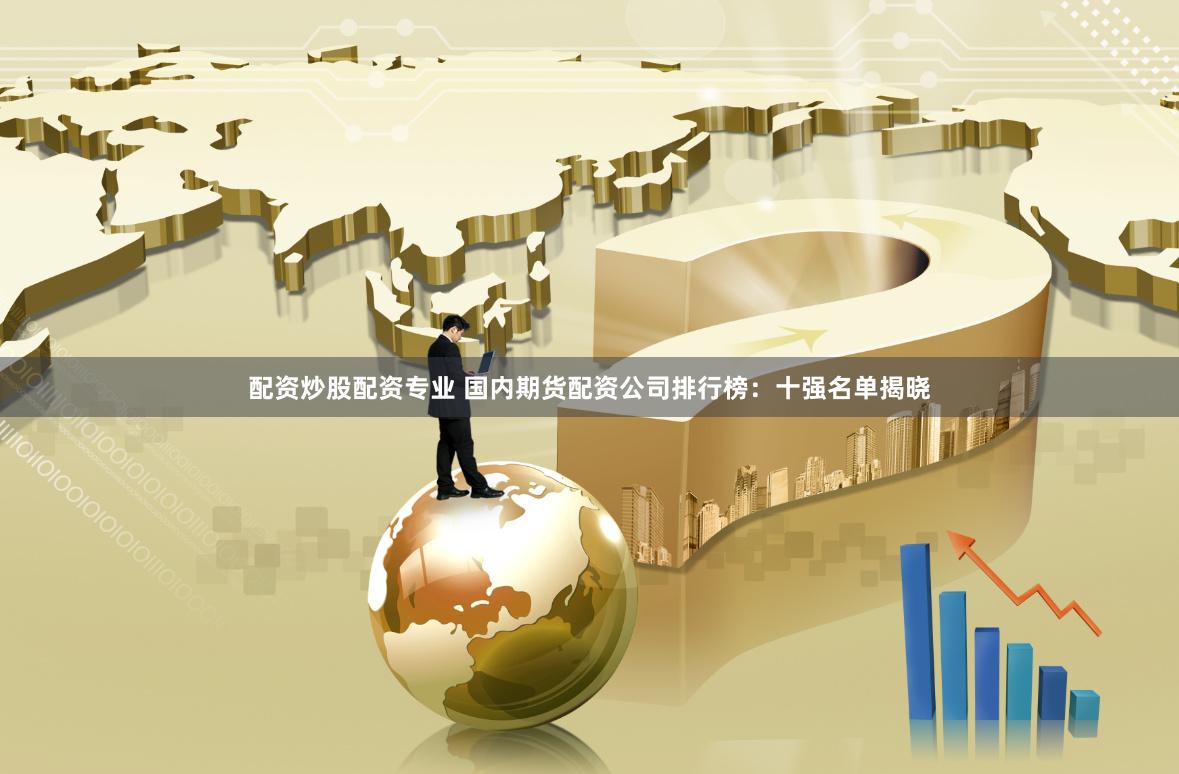 配资炒股配资专业 国内期货配资公司排行榜：十强名单揭晓