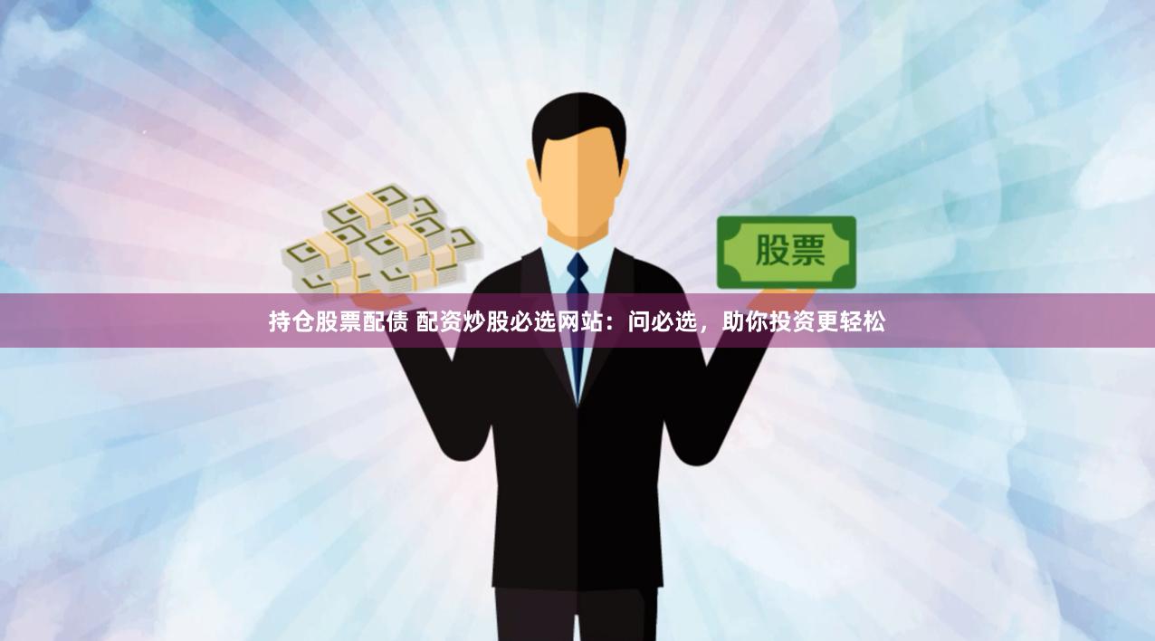 持仓股票配债 配资炒股必选网站：问必选，助你投资更轻松