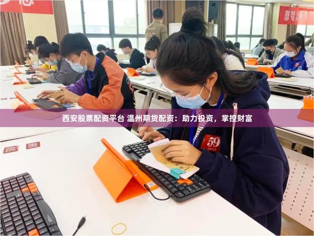 西安股票配资平台 温州期货配资：助力投资，掌控财富