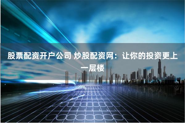 股票配资开户公司 炒股配资网：让你的投资更上一层楼
