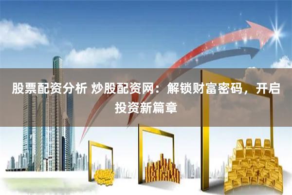 股票配资分析 炒股配资网：解锁财富密码，开启投资新篇章