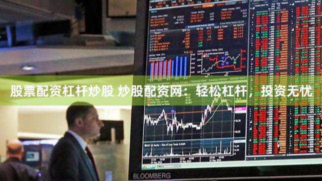 股票配资杠杆炒股 炒股配资网：轻松杠杆，投资无忧
