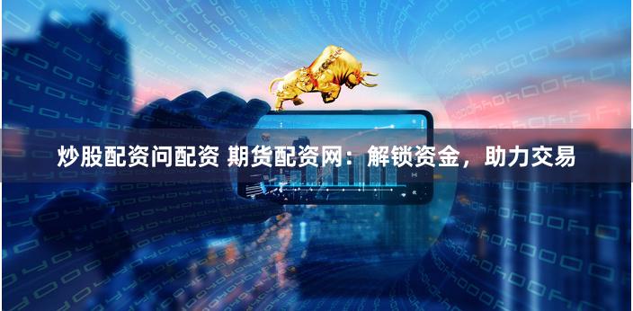 炒股配资问配资 期货配资网：解锁资金，助力交易