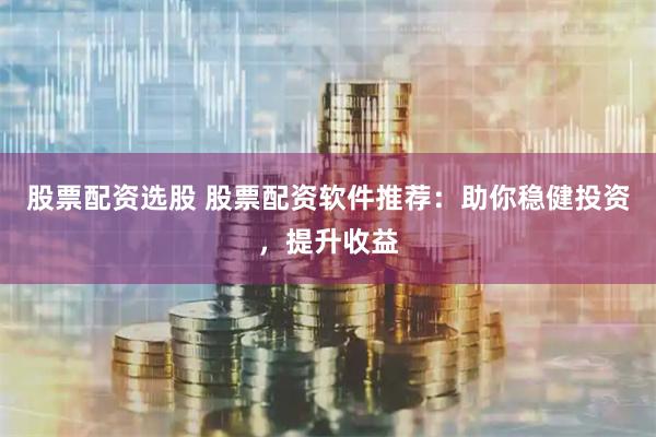 股票配资选股 股票配资软件推荐：助你稳健投资，提升收益