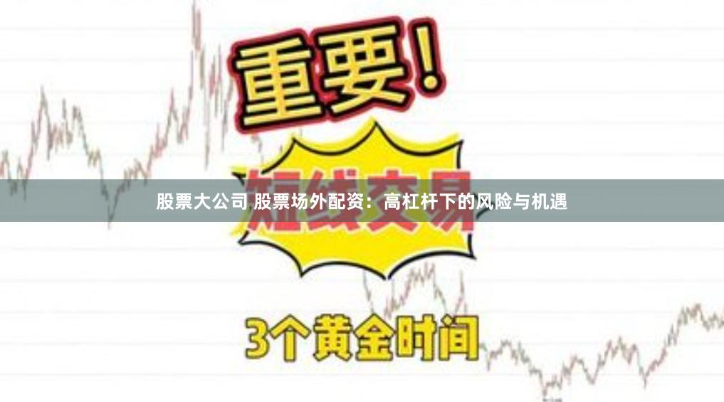 股票大公司 股票场外配资：高杠杆下的风险与机遇