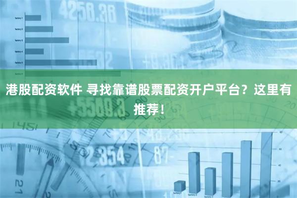 港股配资软件 寻找靠谱股票配资开户平台？这里有推荐！