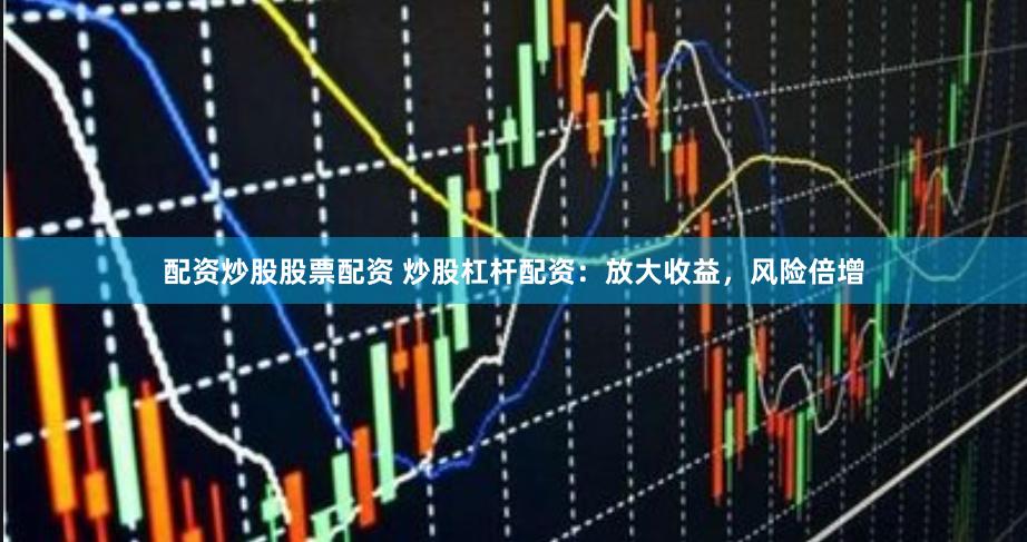 配资炒股股票配资 炒股杠杆配资：放大收益，风险倍增