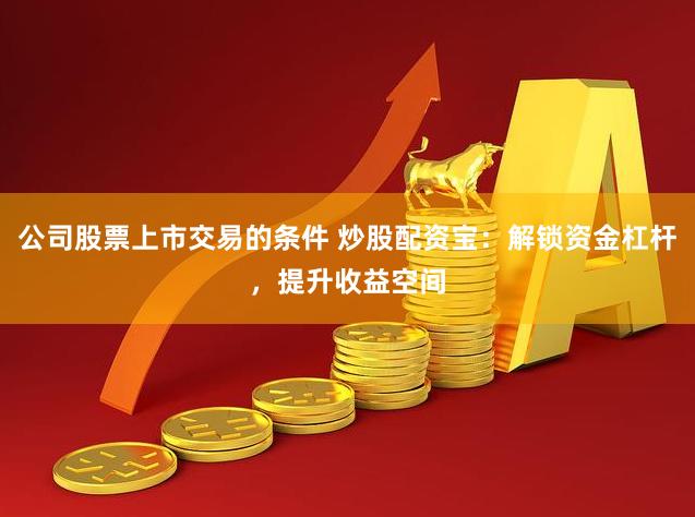 公司股票上市交易的条件 炒股配资宝：解锁资金杠杆，提升收益空间