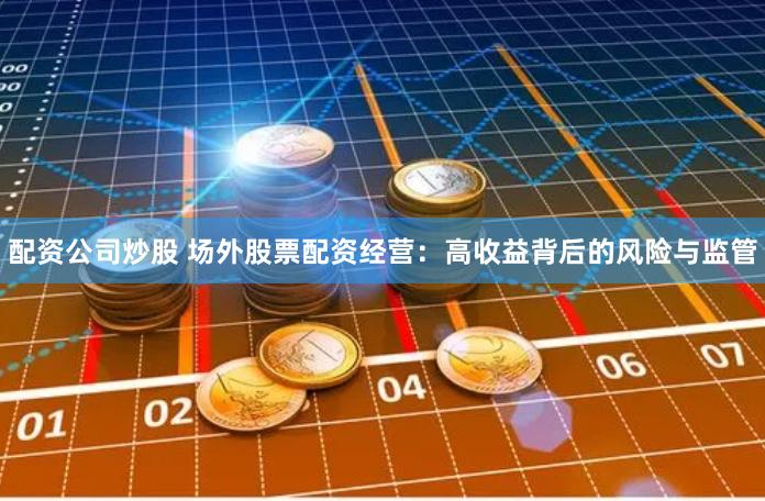 配资公司炒股 场外股票配资经营：高收益背后的风险与监管
