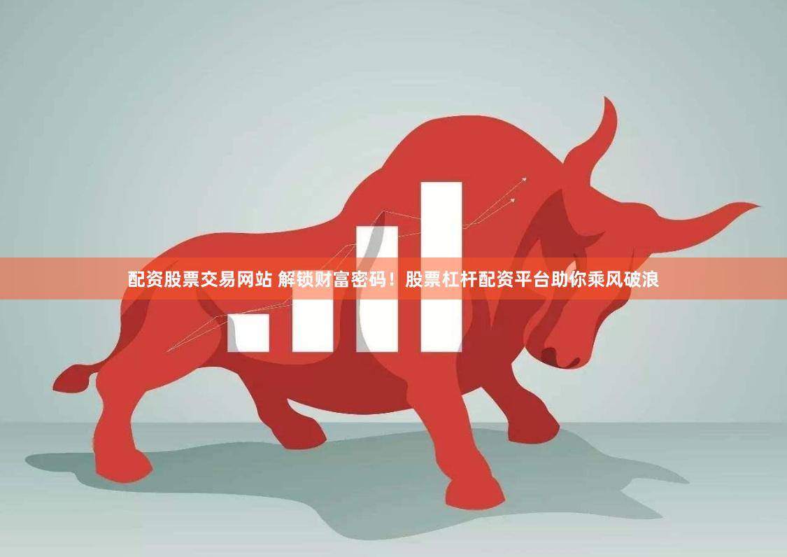 配资股票交易网站 解锁财富密码！股票杠杆配资平台助你乘风破浪