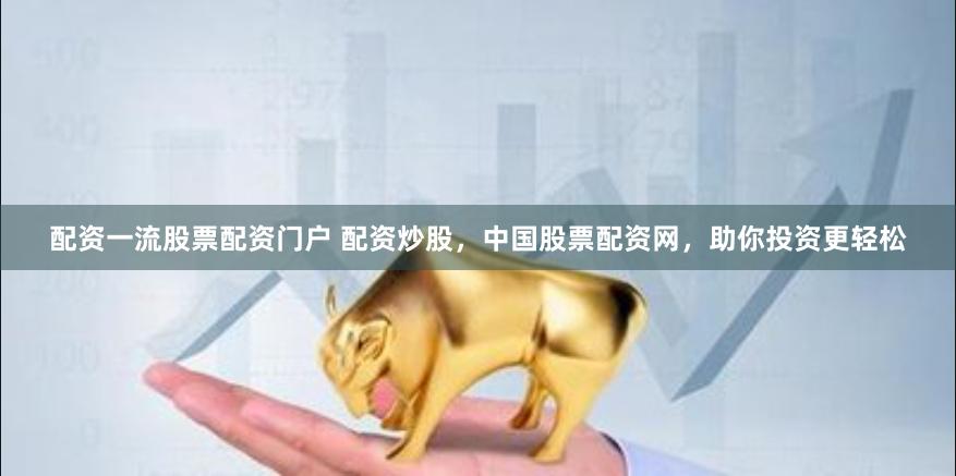 配资一流股票配资门户 配资炒股，中国股票配资网，助你投资更轻松