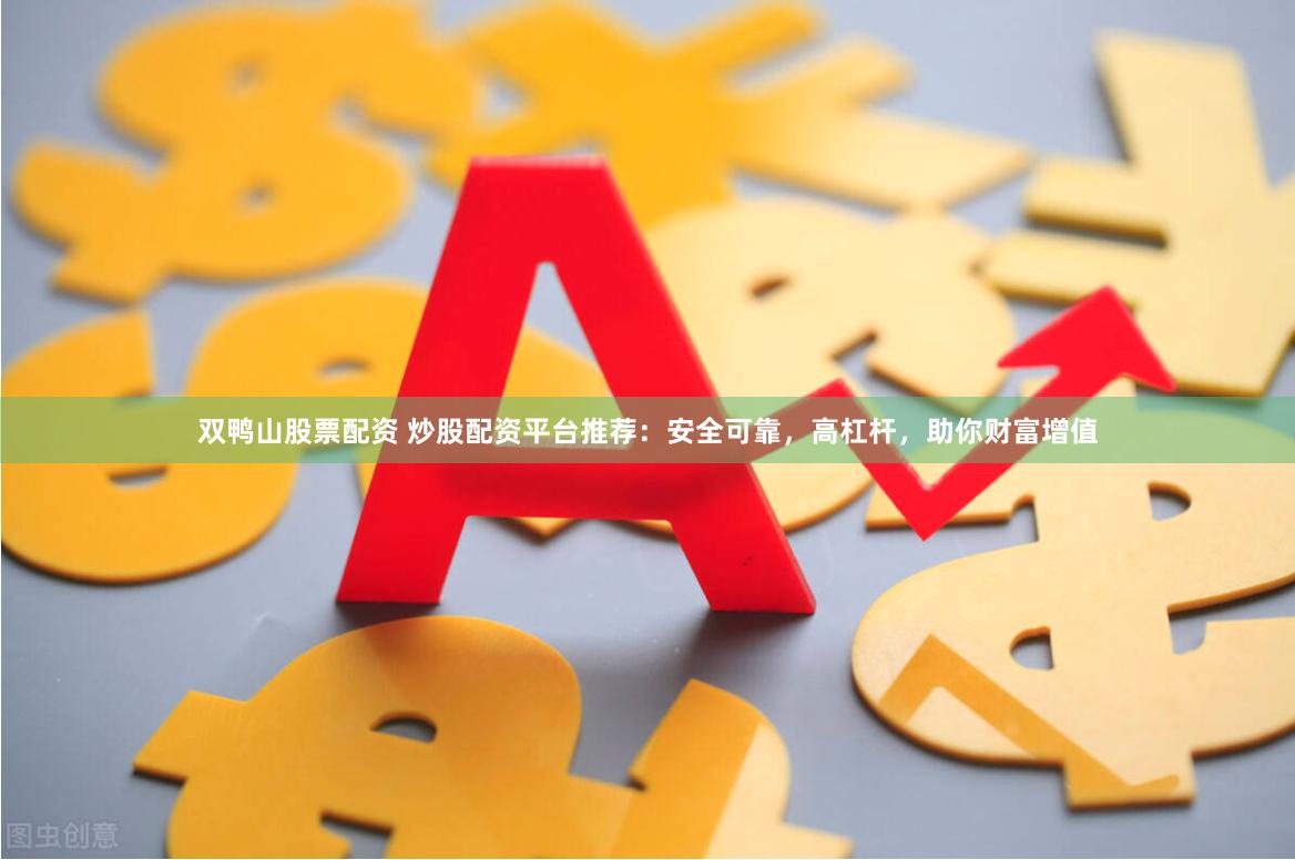 双鸭山股票配资 炒股配资平台推荐：安全可靠，高杠杆，助你财富增值