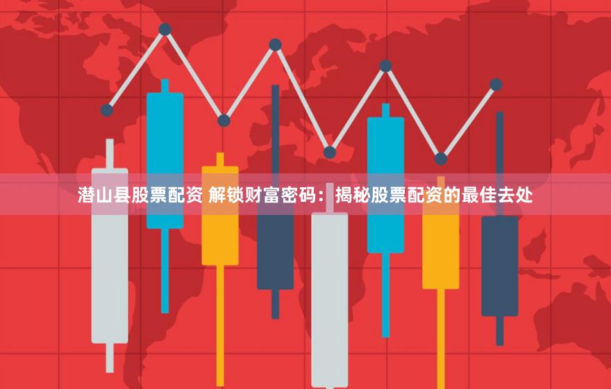 潜山县股票配资 解锁财富密码：揭秘股票配资的最佳去处