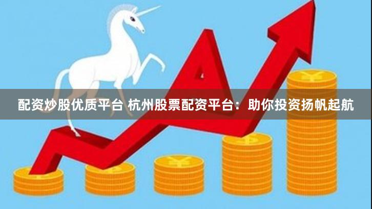 配资炒股优质平台 杭州股票配资平台：助你投资扬帆起航