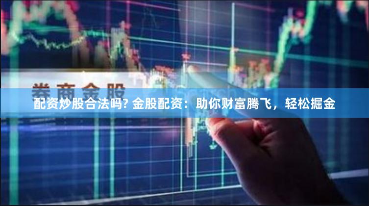 配资炒股合法吗? 金股配资：助你财富腾飞，轻松掘金