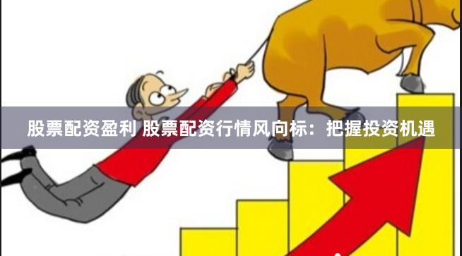 股票配资盈利 股票配资行情风向标：把握投资机遇