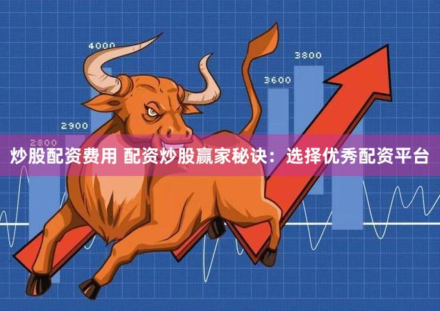 炒股配资费用 配资炒股赢家秘诀：选择优秀配资平台