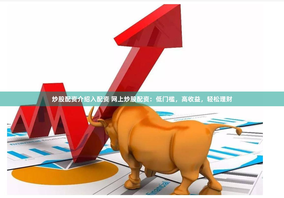 炒股配资介绍入配资 网上炒股配资：低门槛，高收益，轻松理财