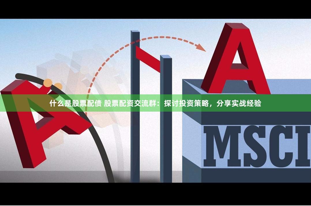 什么是股票配债 股票配资交流群：探讨投资策略，分享实战经验
