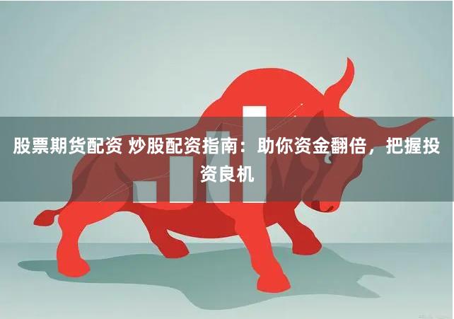 股票期货配资 炒股配资指南：助你资金翻倍，把握投资良机