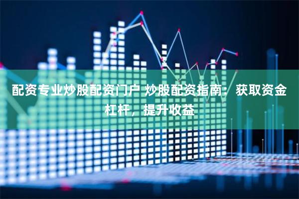 配资专业炒股配资门户 炒股配资指南：获取资金杠杆，提升收益