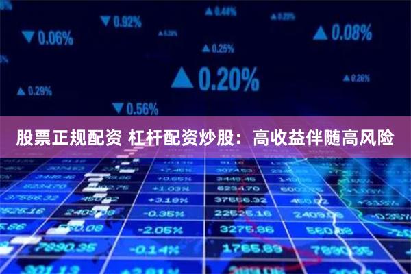 股票正规配资 杠杆配资炒股：高收益伴随高风险